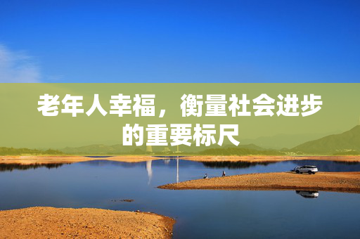 老年人幸福，衡量社会进步的重要标尺