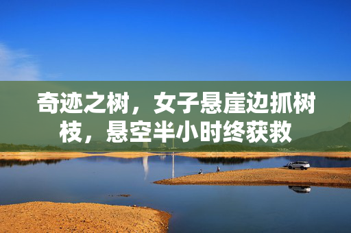 奇迹之树，女子悬崖边抓树枝，悬空半小时终获救