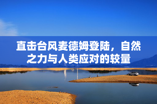 直击台风麦德姆登陆，自然之力与人类应对的较量