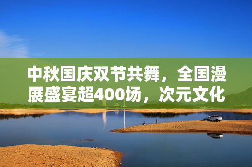 中秋国庆双节共舞，全国漫展盛宴超400场，次元文化点亮假日新风尚
