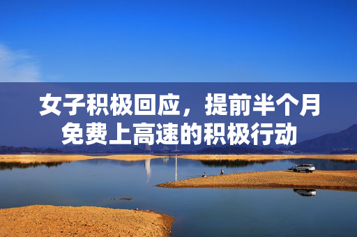 女子积极回应，提前半个月免费上高速的积极行动