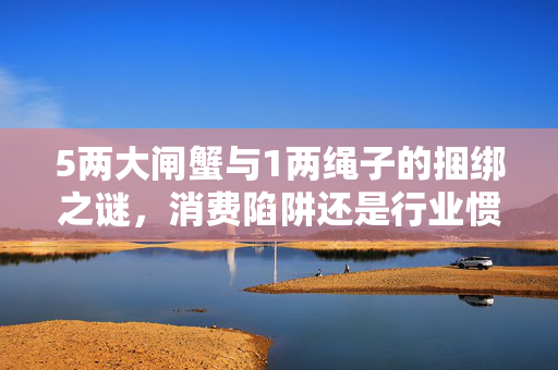 5两大闸蟹与1两绳子的捆绑之谜，消费陷阱还是行业惯例？