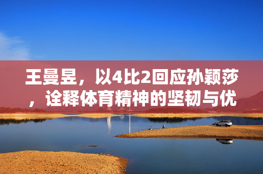 王曼昱，以4比2回应孙颖莎，诠释体育精神的坚韧与优雅
