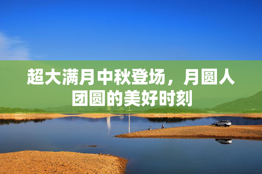 超大满月中秋登场，月圆人团圆的美好时刻