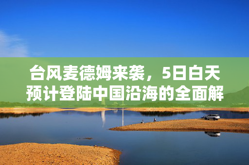 台风麦德姆来袭，5日白天预计登陆中国沿海的全面解析与应对策略