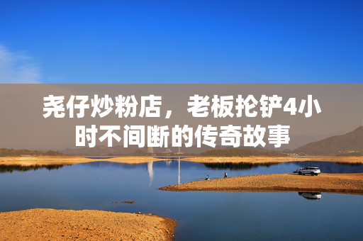 尧仔炒粉店，老板抡铲4小时不间断的传奇故事