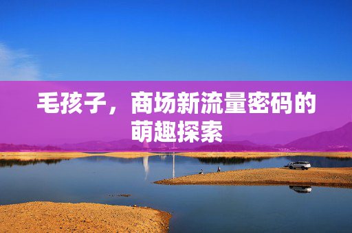 毛孩子，商场新流量密码的萌趣探索