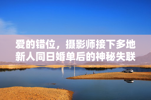 爱的错位，摄影师接下多地新人同日婚单后的神秘失联