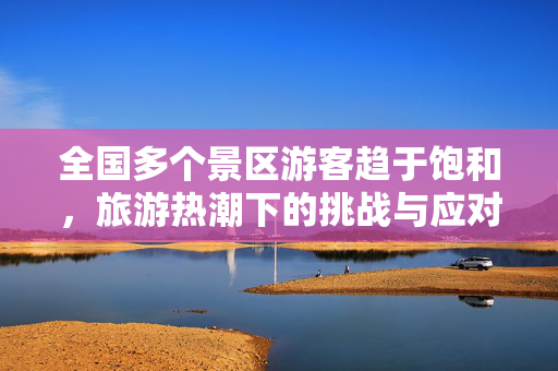 全国多个景区游客趋于饱和，旅游热潮下的挑战与应对策略