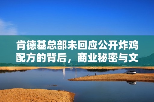 肯德基总部未回应公开炸鸡配方的背后，商业秘密与文化传承的较量