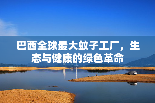 巴西全球最大蚊子工厂，生态与健康的绿色革命