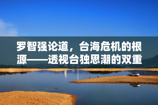 罗智强论道，台海危机的根源——透视台独思潮的双重面相