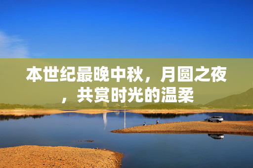 本世纪最晚中秋，月圆之夜，共赏时光的温柔
