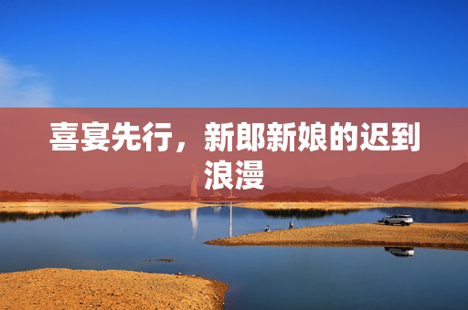 喜宴先行，新郎新娘的迟到浪漫