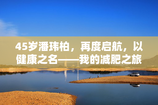 45岁潘玮柏，再度启航，以健康之名——我的减肥之旅