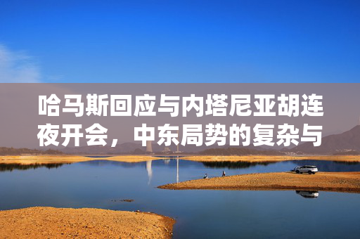 哈马斯回应与内塔尼亚胡连夜开会，中东局势的复杂与挑战