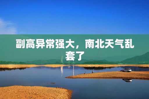 副高异常强大，南北天气乱套了
