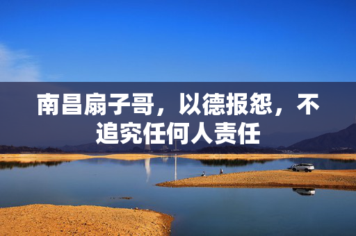 南昌扇子哥，以德报怨，不追究任何人责任