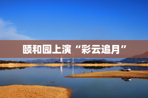 颐和园上演“彩云追月”