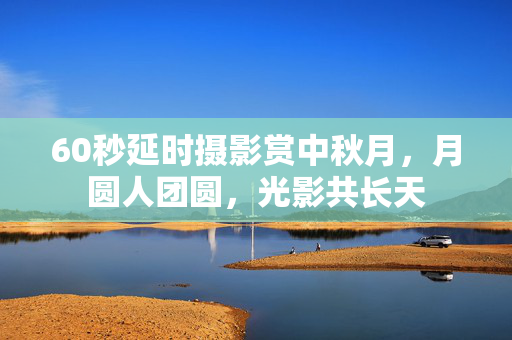 60秒延时摄影赏中秋月，月圆人团圆，光影共长天