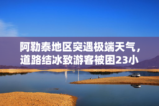 阿勒泰地区突遇极端天气，道路结冰致游客被困23小时的救援纪实
