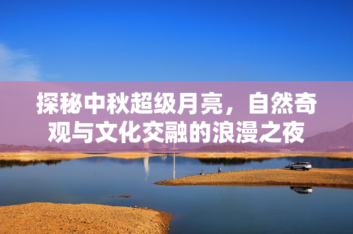 探秘中秋超级月亮，自然奇观与文化交融的浪漫之夜