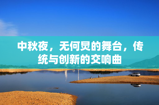 中秋夜，无何炅的舞台，传统与创新的交响曲