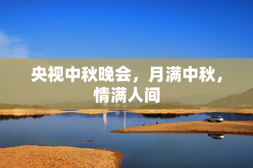 央视中秋晚会，月满中秋，情满人间