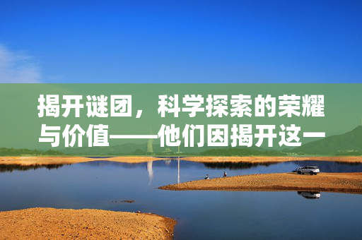 揭开谜团，科学探索的荣耀与价值——他们因揭开这一谜团获得诺奖