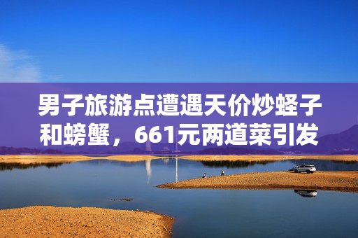 男子旅游点遭遇天价炒蛏子和螃蟹，661元两道菜引发的思考