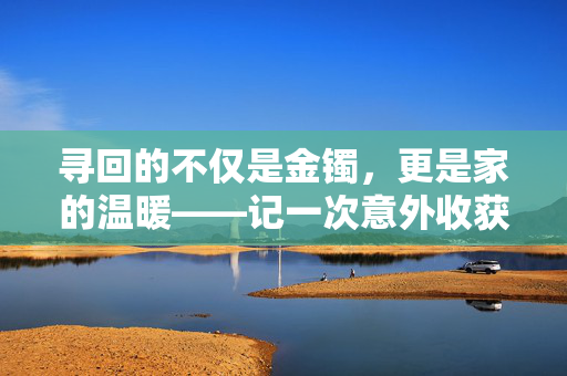 寻回的不仅是金镯，更是家的温暖——记一次意外收获的亲情之旅
