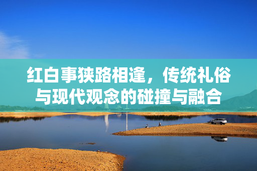 红白事狭路相逢，传统礼俗与现代观念的碰撞与融合