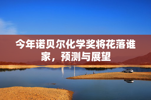 今年诺贝尔化学奖将花落谁家，预测与展望