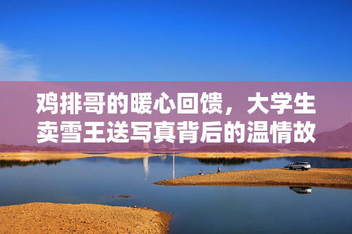 鸡排哥的暖心回馈，大学生卖雪王送写真背后的温情故事