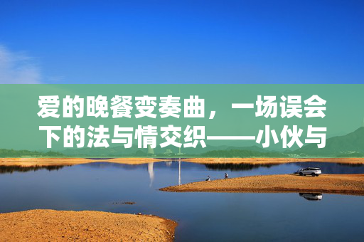 爱的晚餐变奏曲，一场误会下的法与情交织——小伙与女友餐厅奇遇记