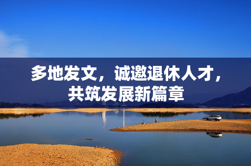 多地发文，诚邀退休人才，共筑发展新篇章