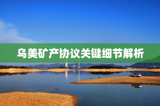 乌美矿产协议关键细节解析