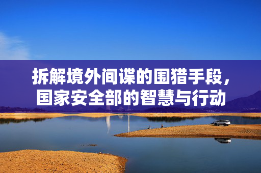 拆解境外间谍的围猎手段，国家安全部的智慧与行动