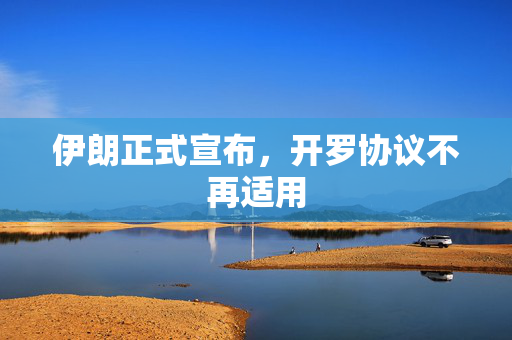 伊朗正式宣布，开罗协议不再适用