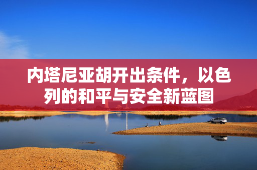 内塔尼亚胡开出条件，以色列的和平与安全新蓝图