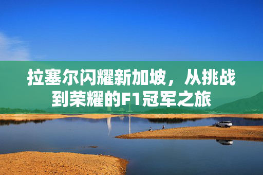 拉塞尔闪耀新加坡，从挑战到荣耀的F1冠军之旅