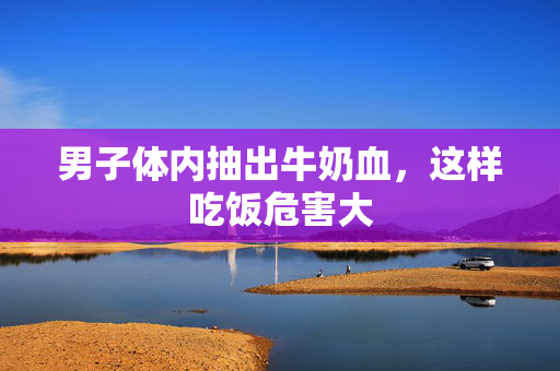 男子体内抽出牛奶血，这样吃饭危害大