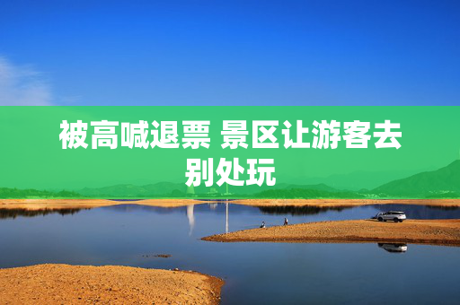 被高喊退票 景区让游客去别处玩