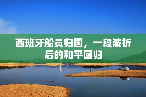 西班牙船员归国，一段波折后的和平回归