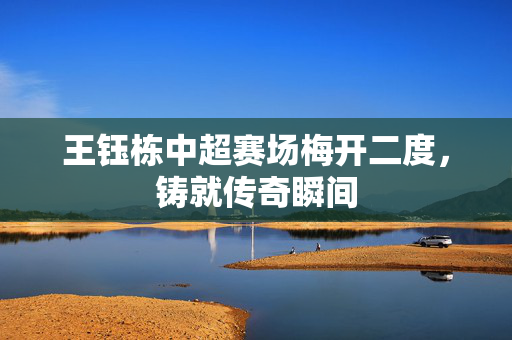 王钰栋中超赛场梅开二度，铸就传奇瞬间