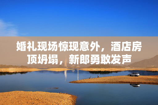 婚礼现场惊现意外，酒店房顶坍塌，新郎勇敢发声