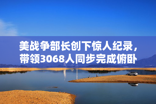 美战争部长创下惊人纪录，带领3068人同步完成俯卧撑