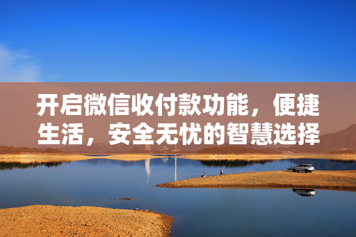 开启微信收付款功能，便捷生活，安全无忧的智慧选择
