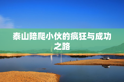 泰山陪爬小伙的疯狂与成功之路