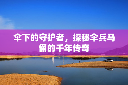 伞下的守护者，探秘伞兵马俑的千年传奇